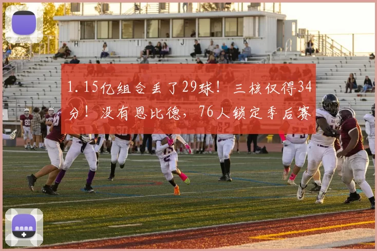 1.15亿组合丢了29球！三核仅得34分！没有恩比德，76人锁定季后赛