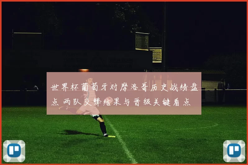 世界杯葡萄牙对摩洛哥历史战绩盘点 两队交锋结果与晋级关键看点