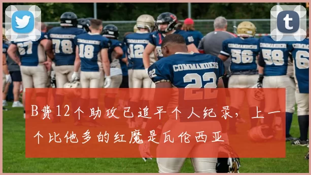 B费12个助攻已追平个人纪录，上一个比他多的红魔是瓦伦西亚