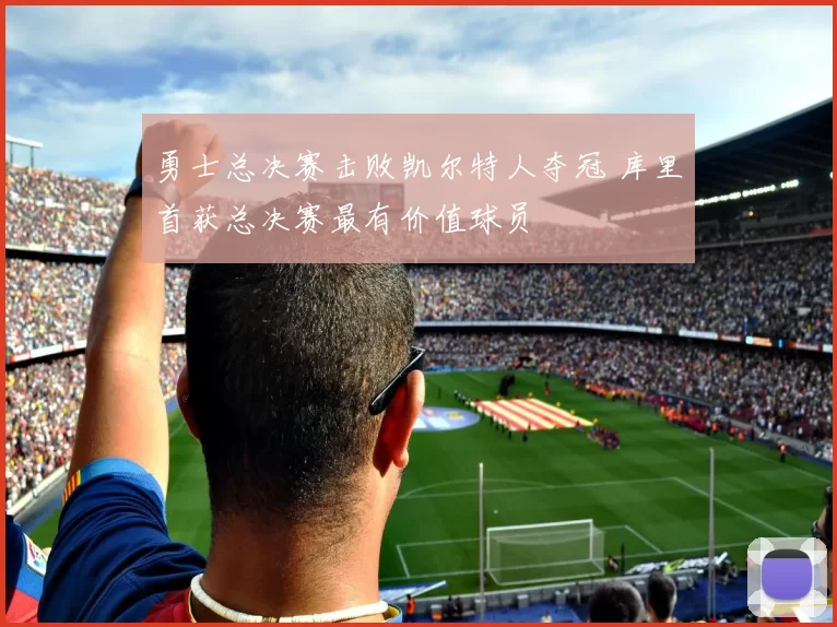 勇士总决赛击败凯尔特人夺冠 库里首获总决赛最有价值球员