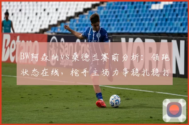 BW阿森纳vs桑德兰赛前分析:领跑状态在线,枪手主场力争稳扎稳打_比赛_进攻