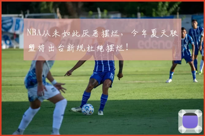 NBA从未如此厌恶摆烂，今年夏天联盟将出台新规杜绝摆烂！