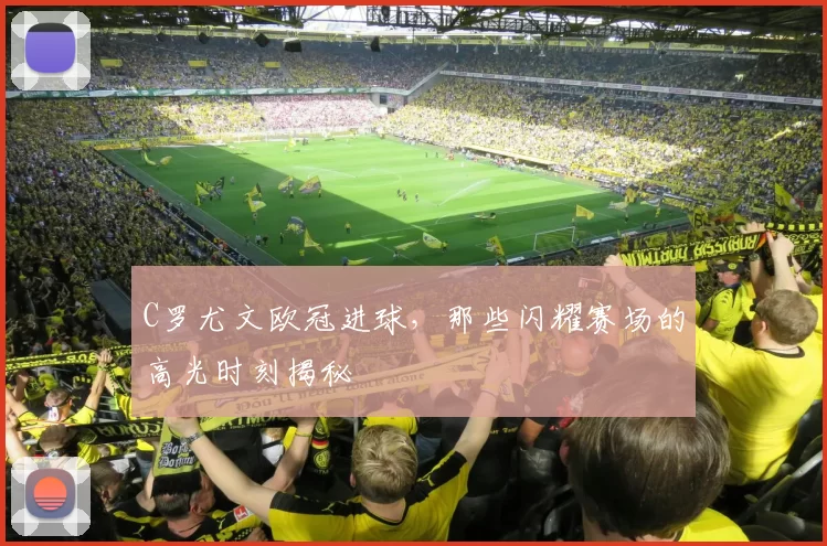 C罗尤文欧冠进球，那些闪耀赛场的高光时刻揭秘