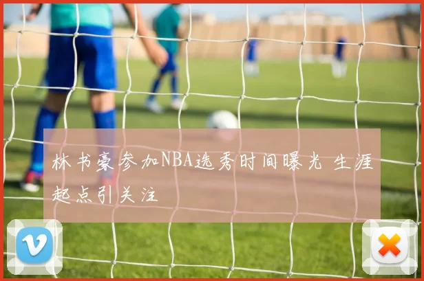 林书豪参加NBA选秀时间曝光 生涯起点引关注