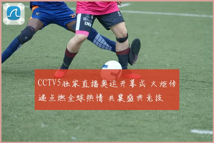 CCTV5独家直播奥运开幕式 火炬传递点燃全球热情 共襄盛典竞技