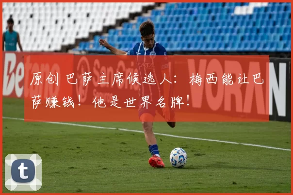 原创 巴萨主席候选人：梅西能让巴萨赚钱！他是世界名牌！