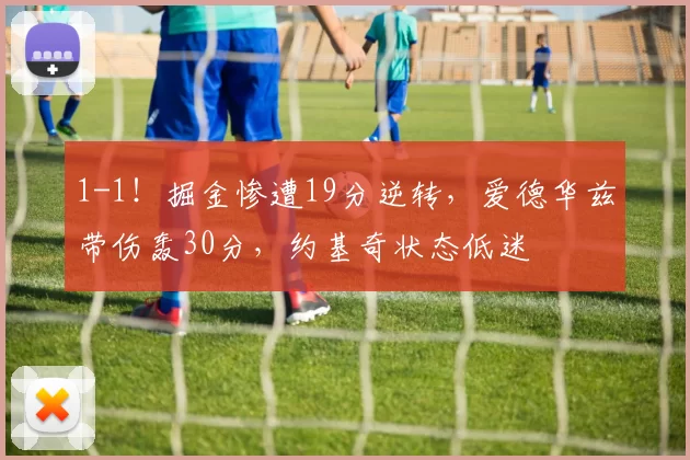 1-1！掘金惨遭19分逆转，爱德华兹带伤轰30分，约基奇状态低迷