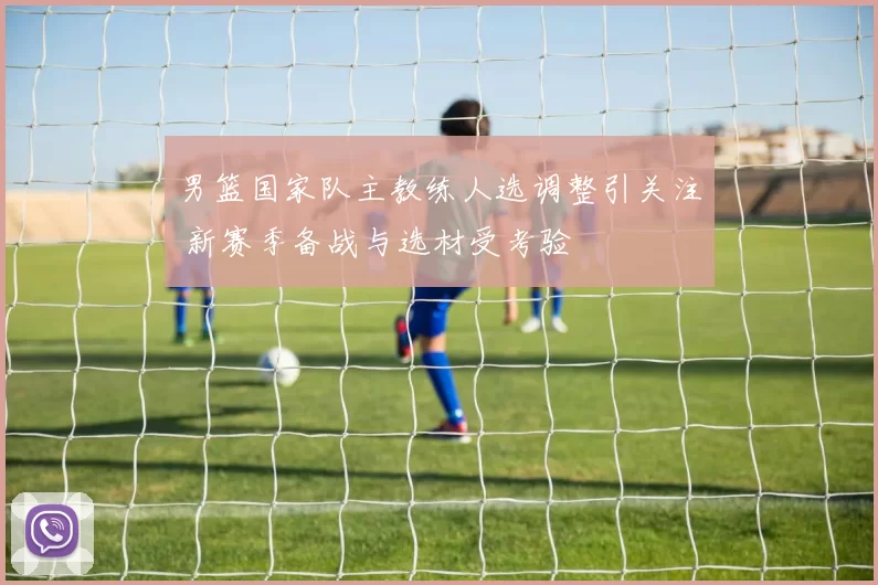 男篮国家队主教练人选调整引关注 新赛季备战与选材受考验