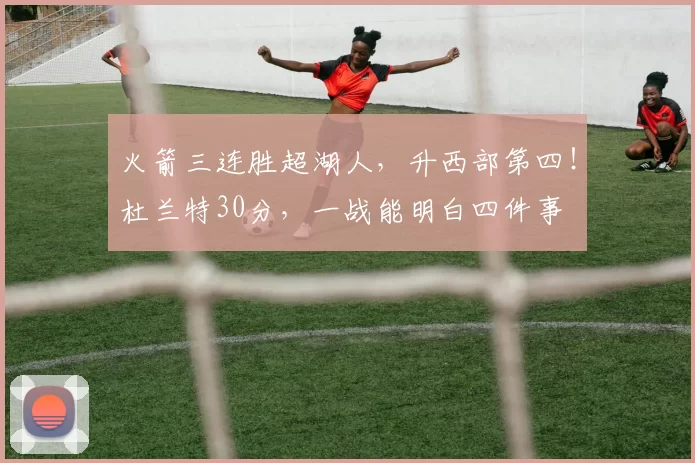 火箭三连胜超湖人，升西部第四！杜兰特30分，一战能明白四件事