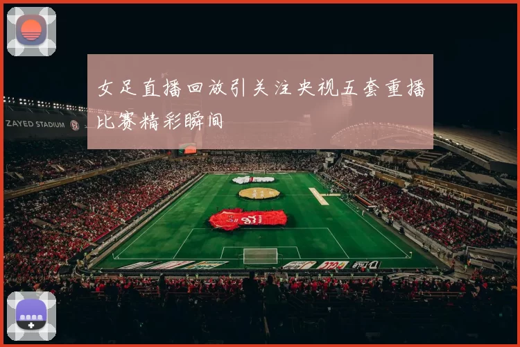 女足直播回放引关注央视五套重播比赛精彩瞬间