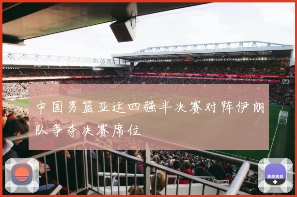 中国男篮亚运四强半决赛对阵伊朗队争夺决赛席位