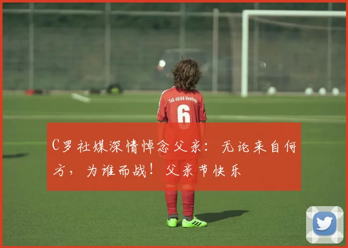 C罗社媒深情悼念父亲：无论来自何方，为谁而战！父亲节快乐️