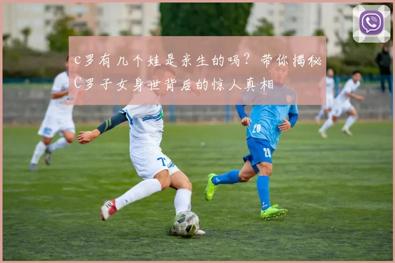 c罗有几个娃是亲生的吗？带你揭秘C罗子女身世背后的惊人真相