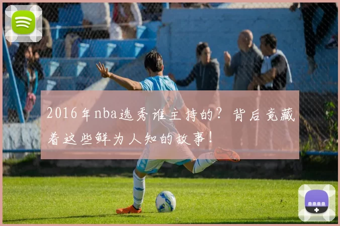 2016年nba选秀谁主持的？背后竟藏着这些鲜为人知的故事！