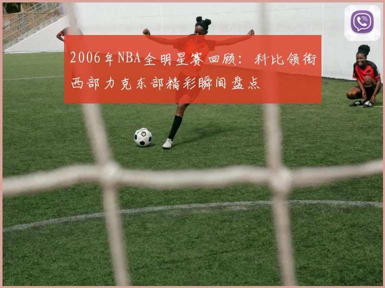 2006年NBA全明星赛回顾：科比领衔西部力克东部精彩瞬间盘点