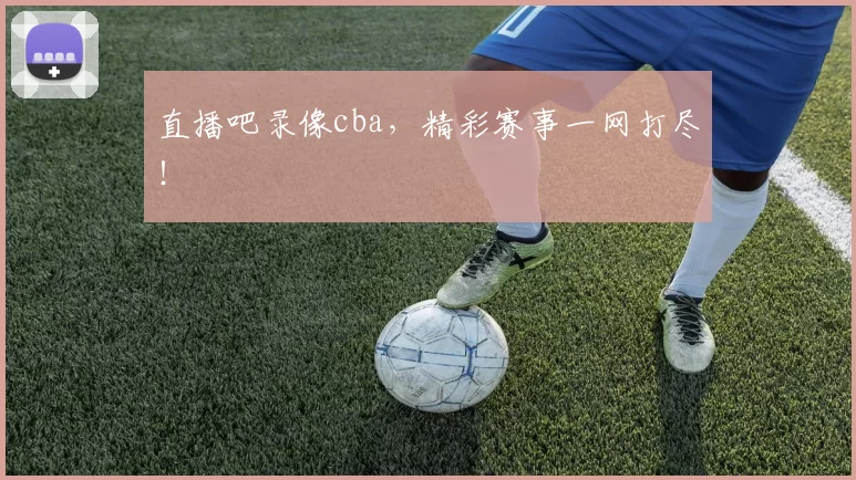 直播吧录像cba，精彩赛事一网打尽！