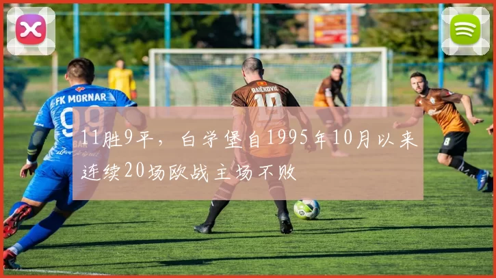 11胜9平，白学堡自1995年10月以来连续20场欧战主场不败