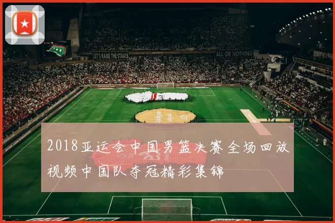 2018亚运会中国男篮决赛全场回放视频中国队夺冠精彩集锦