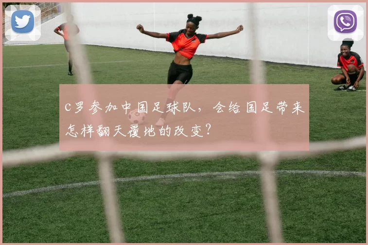 c罗参加中国足球队，会给国足带来怎样翻天覆地的改变？