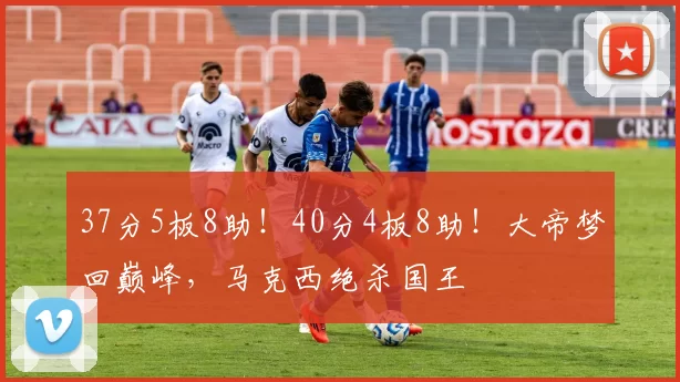 37分5板8助!40分4板8助!大帝梦回巅峰,马克西绝杀国王