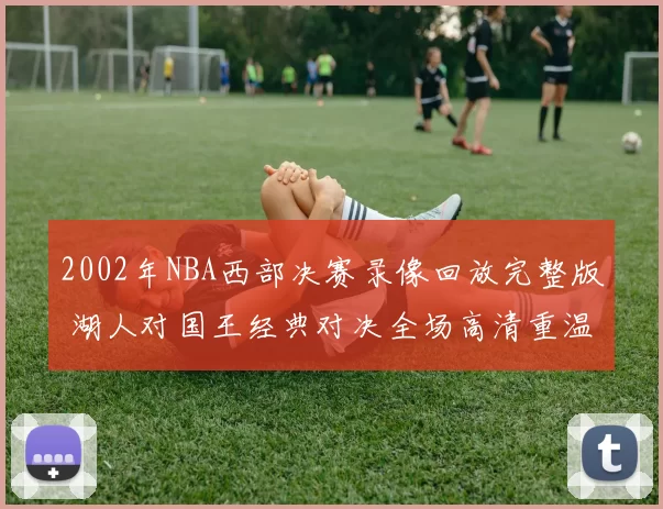 2002年NBA西部决赛录像回放完整版 湖人对国王经典对决全场高清重温