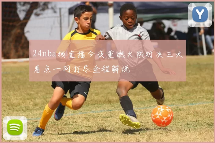 24nba线直播今夜重燃火热对决三大看点一网打尽全程解说