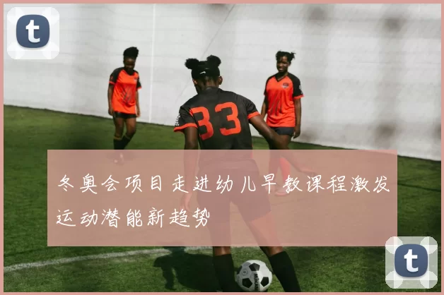 冬奥会项目走进幼儿早教课程激发运动潜能新趋势