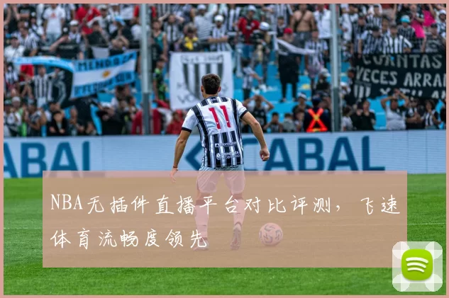 NBA无插件直播平台对比评测,飞速体育流畅度领先