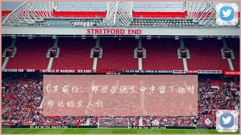 C罗前任：那些在他生命中留下独特印记的女人们