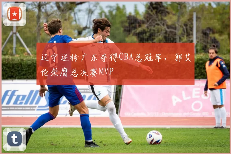 辽宁逆转广东夺得CBA总冠军，郭艾伦荣膺总决赛MVP