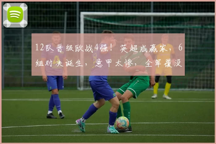 12队晋级欧战4强！英超成赢家，6组对决诞生，意甲太惨，全军覆没_决赛_欧冠_欧协