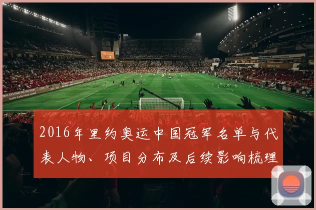 2016年里约奥运中国冠军名单与代表人物、项目分布及后续影响梳理