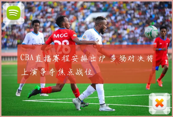 CBA直播赛程安排出炉 多场对决将上演争夺焦点战位