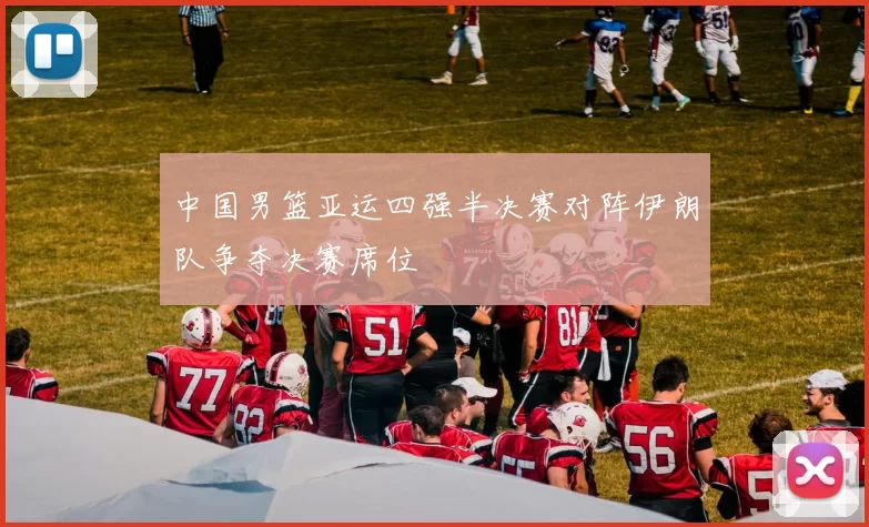 中国男篮亚运四强半决赛对阵伊朗队争夺决赛席位