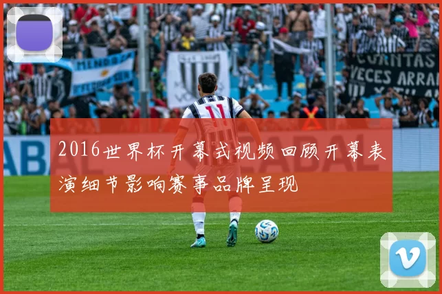 2016世界杯开幕式视频回顾开幕表演细节影响赛事品牌呈现