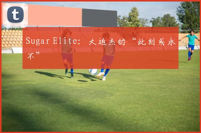 Sugar Elite：大迫杰的“此刻或永不”