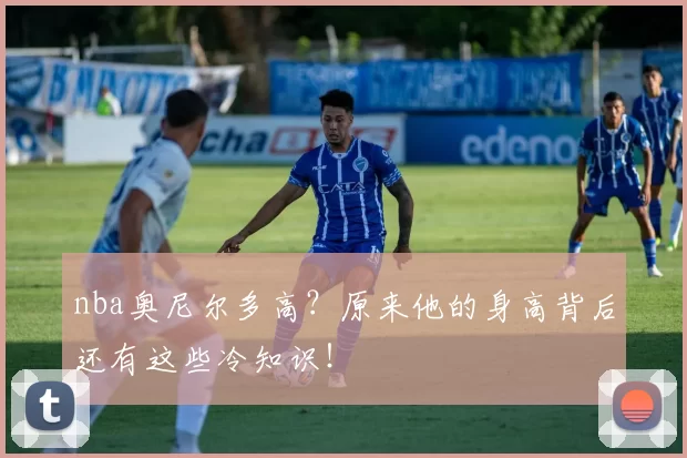 nba奥尼尔多高？原来他的身高背后还有这些冷知识！