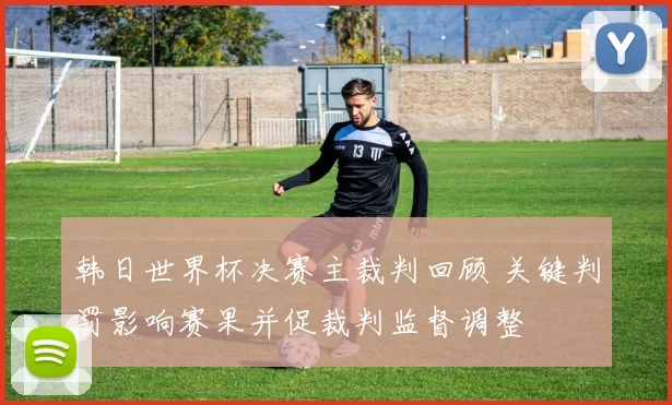 韩日世界杯决赛主裁判回顾 关键判罚影响赛果并促裁判监督调整