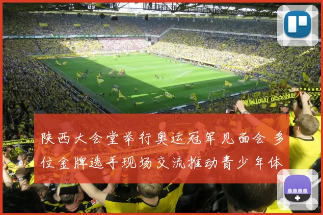 陕西大会堂举行奥运冠军见面会 多位金牌选手现场交流推动青少年体育发展