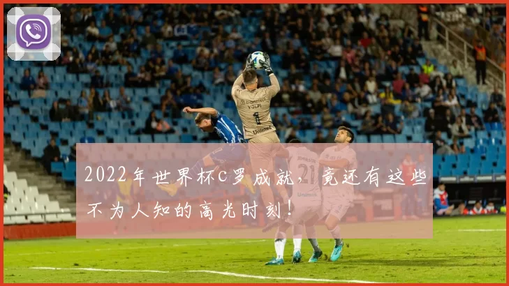 2022年世界杯c罗成就，竟还有这些不为人知的高光时刻！