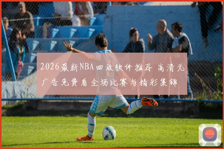 2026最新NBA回放软件推荐 高清无广告免费看全场比赛与精彩集锦