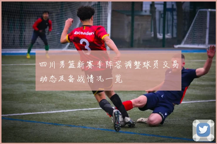 四川男篮新赛季阵容调整球员交易动态及备战情况一览