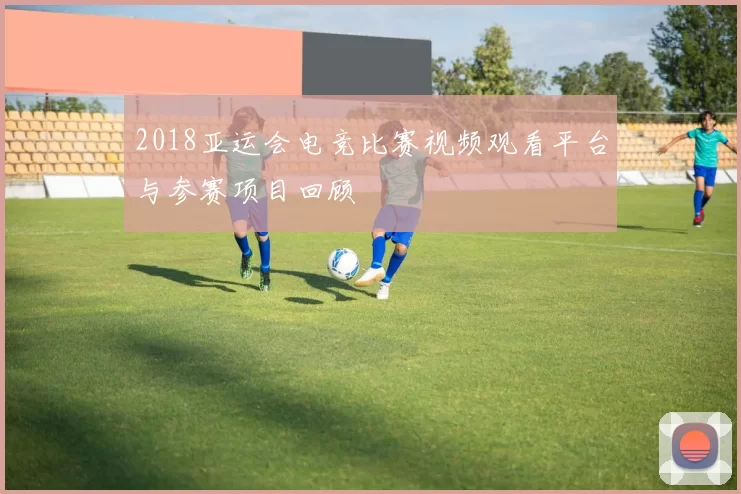 2018亚运会电竞比赛视频观看平台与参赛项目回顾