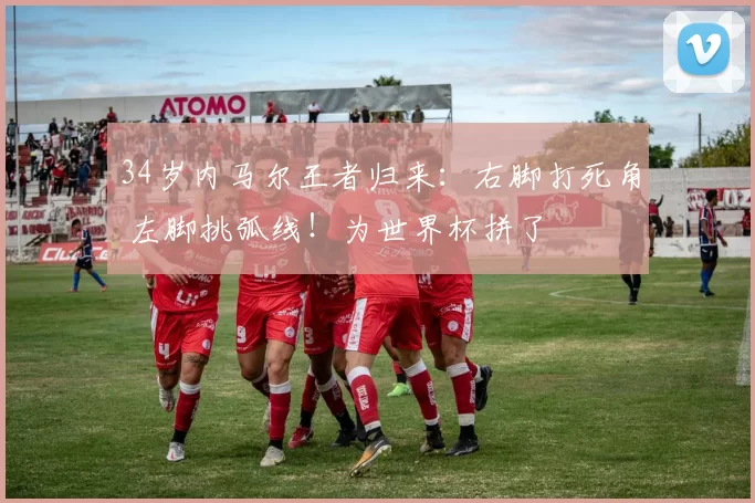 34岁内马尔王者归来：右脚打死角 左脚挑弧线！为世界杯拼了