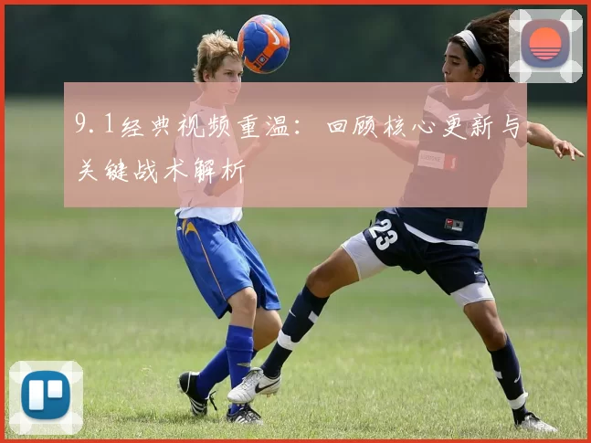 9.1经典视频重温：回顾核心更新与关键战术解析