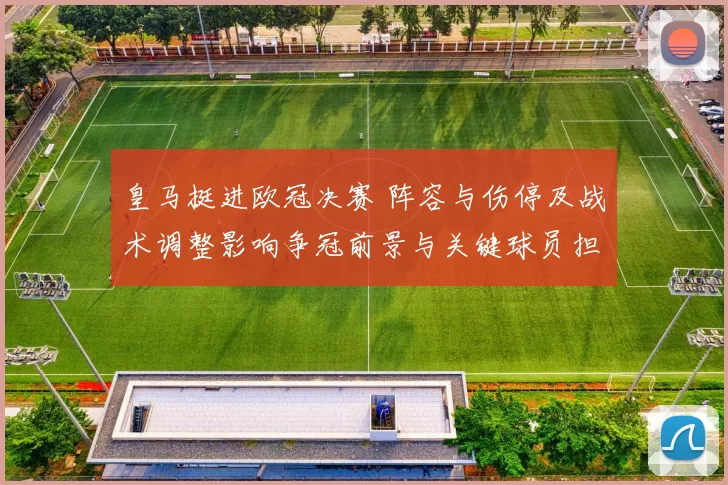 皇马挺进欧冠决赛 阵容与伤停及战术调整影响争冠前景与关键球员担当