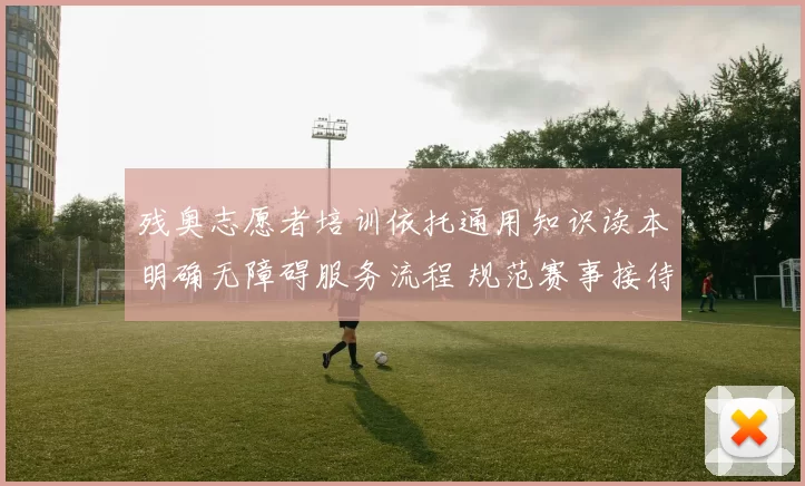 残奥志愿者培训依托通用知识读本明确无障碍服务流程 规范赛事接待能力