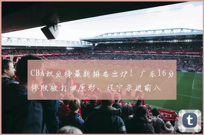 CBA积分榜最新排名出炉！广东16分惨败被打回原形，辽宁杀进前八