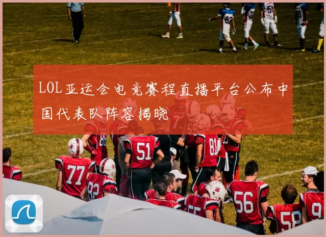 LOL亚运会电竞赛程直播平台公布中国代表队阵容揭晓