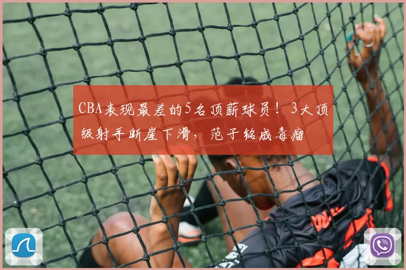 CBA表现最差的5名顶薪球员!3大顶级射手断崖下滑,范子铭成毒瘤